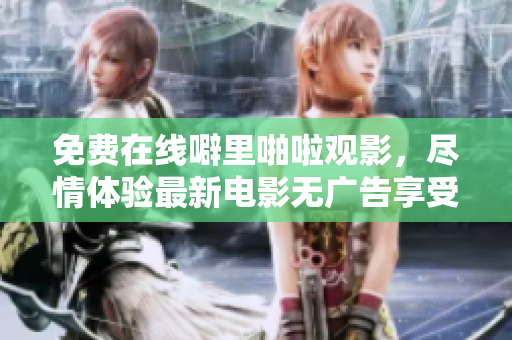 免费在线噼里啪啦观影，尽情体验最新电影无广告享受