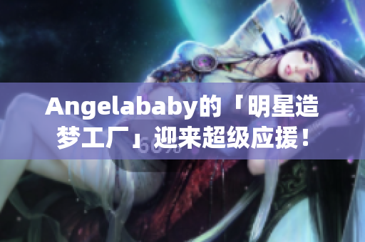 Angelababy的「明星造梦工厂」迎来超级应援！