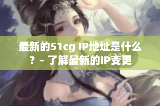 最新的51cg IP地址是什么？- 了解最新的IP变更
