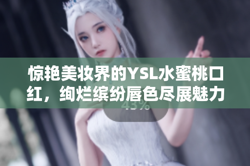 惊艳美妆界的YSL水蜜桃口红，绚烂缤纷唇色尽展魅力