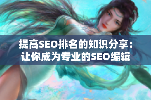 提高SEO排名的知识分享：让你成为专业的SEO编辑