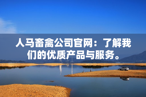 人马畜禽公司官网：了解我们的优质产品与服务。