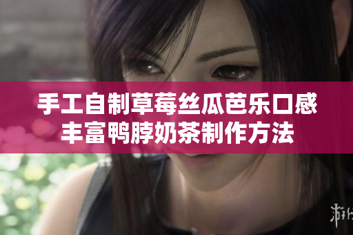 手工自制草莓丝瓜芭乐口感丰富鸭脖奶茶制作方法