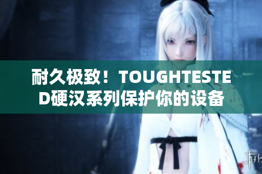 耐久极致！TOUGHTESTED硬汉系列保护你的设备