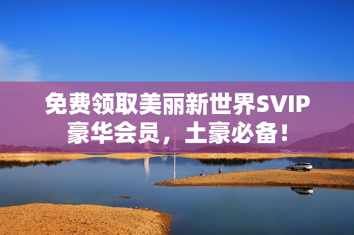 免费领取美丽新世界SVIP豪华会员，土豪必备！