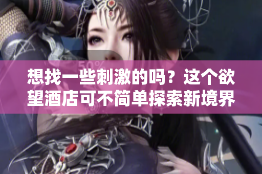 想找一些刺激的吗？这个欲望酒店可不简单探索新境界，欲望酒店等你来！