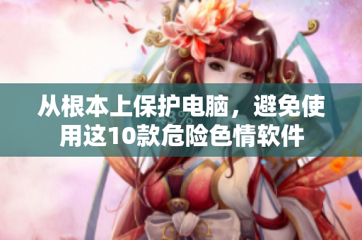 从根本上保护电脑，避免使用这10款危险色情软件