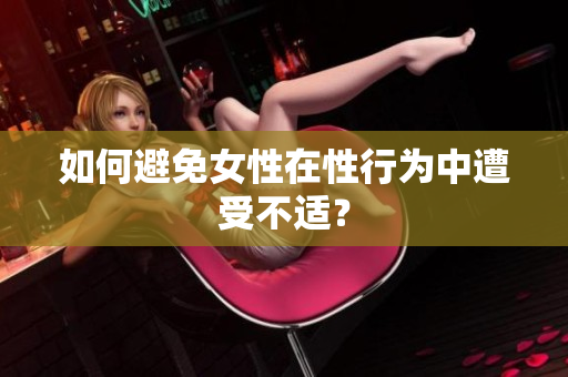 如何避免女性在性行为中遭受不适？