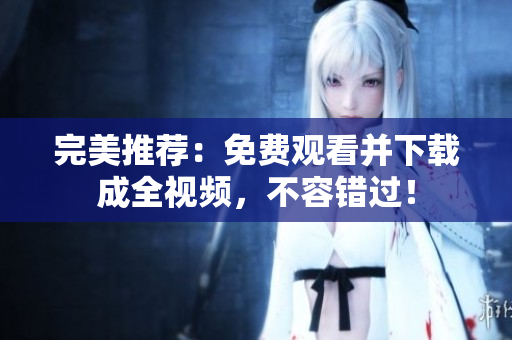 完美推荐：免费观看并下载成全视频，不容错过！