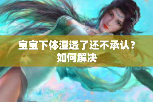 宝宝下体湿透了还不承认？如何解决