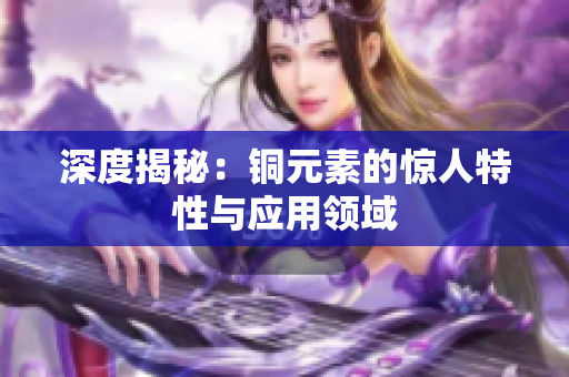 深度揭秘：铜元素的惊人特性与应用领域