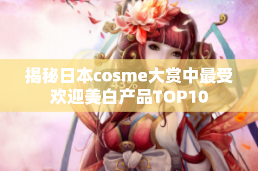 揭秘日本cosme大赏中最受欢迎美白产品TOP10
