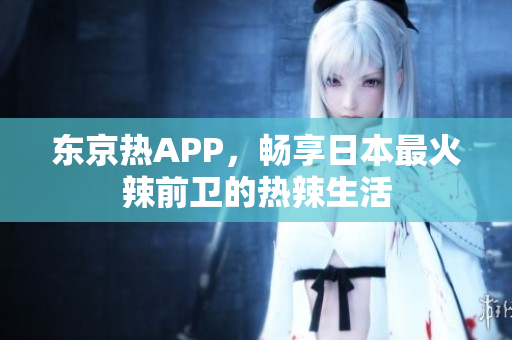 东京热APP，畅享日本最火辣前卫的热辣生活