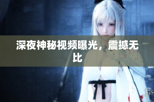 深夜神秘视频曝光，震撼无比