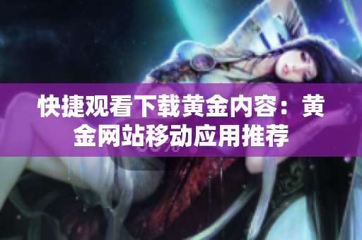 快捷观看下载黄金内容：黄金网站移动应用推荐