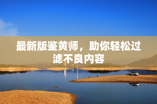最新版鉴黄师，助你轻松过滤不良内容