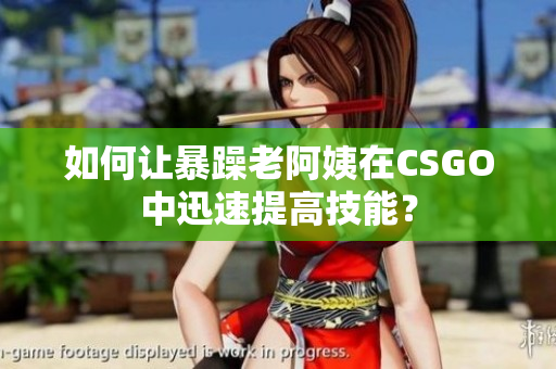 如何让暴躁老阿姨在CSGO中迅速提高技能？