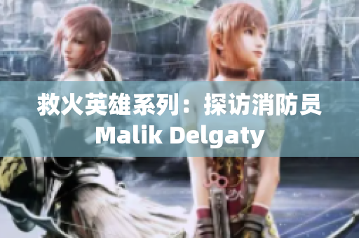 救火英雄系列：探访消防员Malik Delgaty
