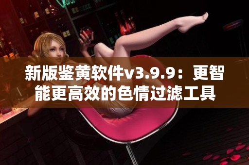 新版鉴黄软件v3.9.9：更智能更高效的色情过滤工具