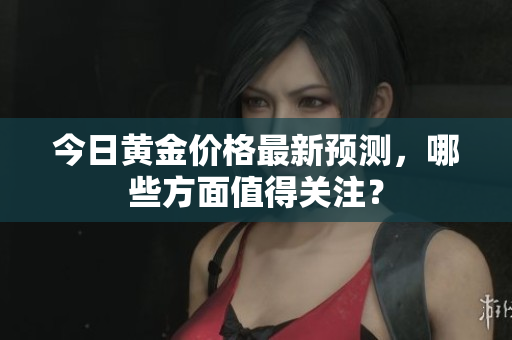 今日黄金价格最新预测，哪些方面值得关注？