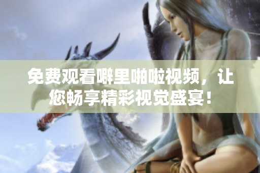 免费观看噼里啪啦视频，让您畅享精彩视觉盛宴！