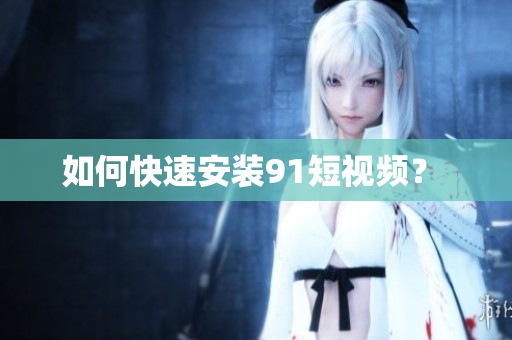 如何快速安装91短视频？ 