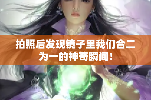 拍照后发现镜子里我们合二为一的神奇瞬间！