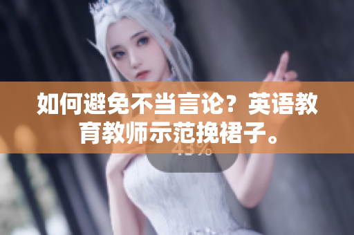 如何避免不当言论？英语教育教师示范挽裙子。