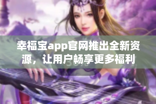 幸福宝app官网推出全新资源，让用户畅享更多福利