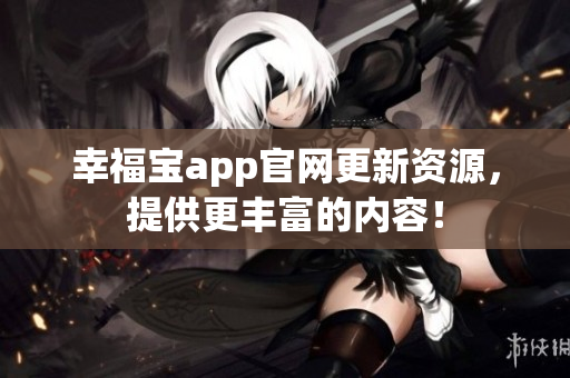 幸福宝app官网更新资源，提供更丰富的内容！