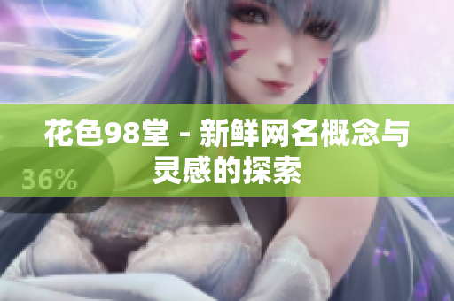 花色98堂 - 新鲜网名概念与灵感的探索
