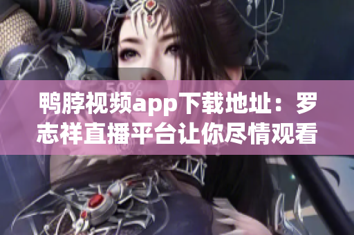 鸭脖视频app下载地址：罗志祥直播平台让你尽情观看
