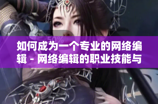 如何成为一个专业的网络编辑 - 网络编辑的职业技能与发展建议