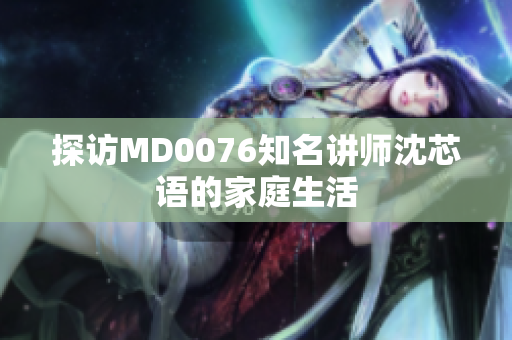 探访MD0076知名讲师沈芯语的家庭生活