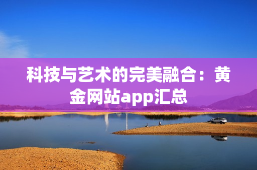 科技与艺术的完美融合：黄金网站app汇总
