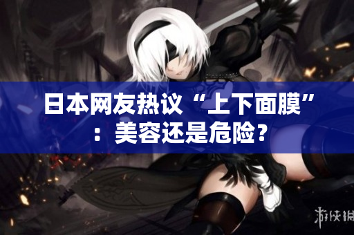 日本网友热议“上下面膜”：美容还是危险？