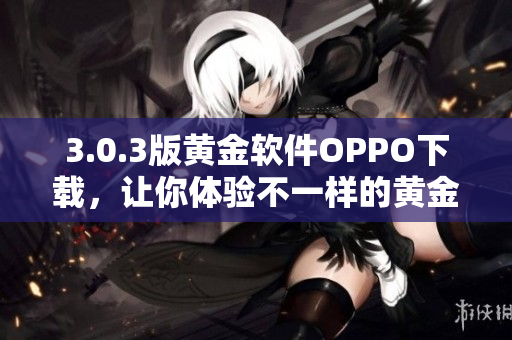 3.0.3版黄金软件OPPO下载，让你体验不一样的黄金交易!