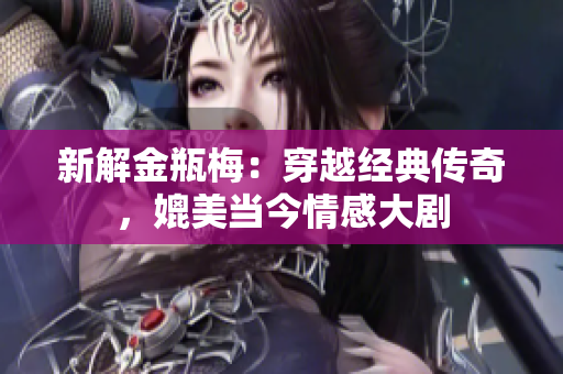 新解金瓶梅：穿越经典传奇，媲美当今情感大剧