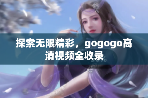 探索无限精彩，gogogo高清视频全收录