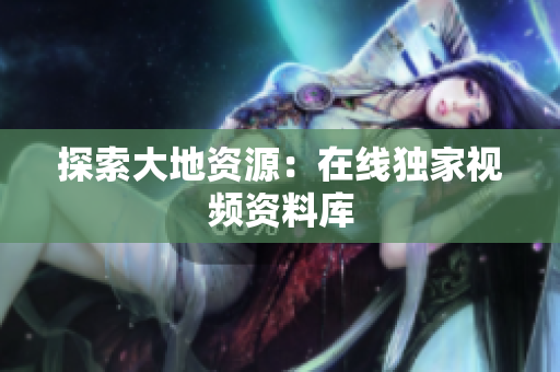探索大地资源：在线独家视频资料库