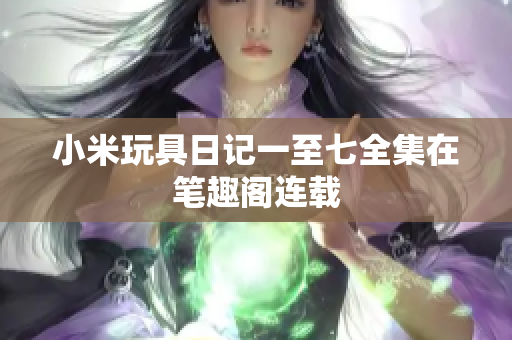 小米玩具日记一至七全集在笔趣阁连载
