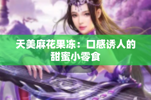 天美麻花果冻：口感诱人的甜蜜小零食