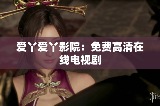 爱丫爱丫影院：免费高清在线电视剧