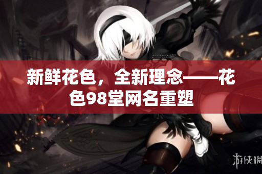 新鲜花色，全新理念——花色98堂网名重塑