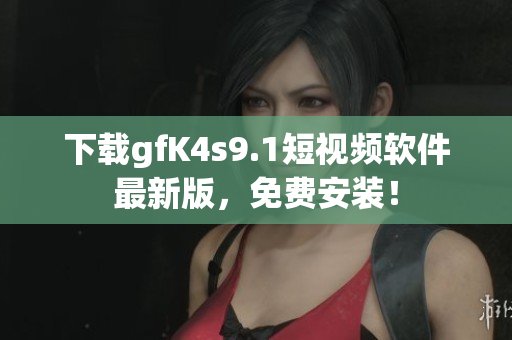 下载gfK4s9.1短视频软件最新版，免费安装！