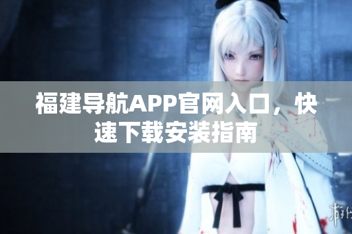 福建导航APP官网入口，快速下载安装指南