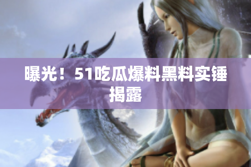 曝光！51吃瓜爆料黑料实锤揭露