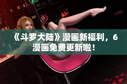 《斗罗大陆》漫画新福利，6漫画免费更新啦！