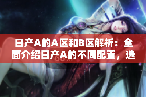 日产A的A区和B区解析：全面介绍日产A的不同配置，选择更好的购车方案