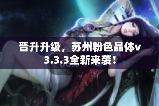 晋升升级，苏州粉色晶体v3.3.3全新来袭！